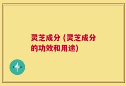 灵芝成分 (灵芝成分的功效和用途)