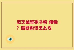 灵芝破壁孢子粉 便稀？破壁粉该怎么吃
