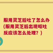 服用灵芝后吐了怎么办(服用灵芝后出现呕吐反应该怎么处理？)