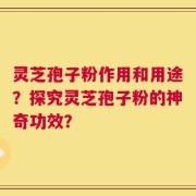 灵芝孢子粉作用和用途？探究灵芝孢子粉的神奇功效？