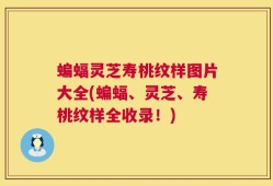 蝙蝠灵芝寿桃纹样图片大全(蝙蝠、灵芝、寿桃纹样全收录！)