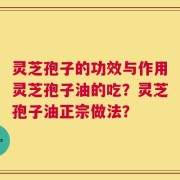 灵芝孢子的功效与作用灵芝孢子油的吃？灵芝孢子油正宗做法？
