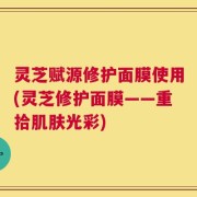 灵芝赋源修护面膜使用(灵芝修护面膜——重拾肌肤光彩)