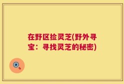 在野区捡灵芝(野外寻宝：寻找灵芝的秘密)