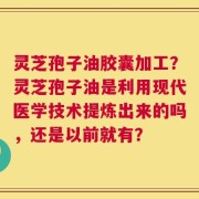 灵芝孢子油胶囊加工？灵芝孢子油是利用现代医学技术提炼出来的吗，还是以前就有？