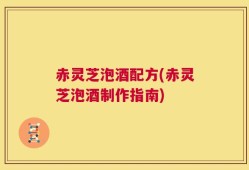 赤灵芝泡酒配方(赤灵芝泡酒制作指南)
