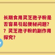 长期食用灵芝孢子粉是否容易引起便秘问题？？灵芝孢子粉的副作用探究？