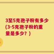 3至5克孢子粉有多少(3-5克孢子粉的重量是多少？)