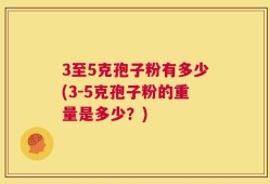 3至5克孢子粉有多少(3-5克孢子粉的重量是多少？)
