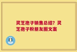 灵芝孢子销售总结？灵芝孢子粉朋友圈文案