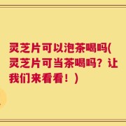 灵芝片可以泡茶喝吗(灵芝片可当茶喝吗？让我们来看看！)