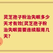 灵芝孢子粉治失眠多少天才有效(灵芝孢子粉治失眠需要连续服用几天？