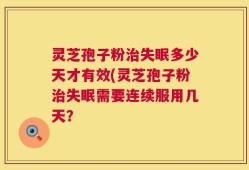 灵芝孢子粉治失眠多少天才有效(灵芝孢子粉治失眠需要连续服用几天？