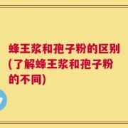 蜂王浆和孢子粉的区别(了解蜂王浆和孢子粉的不同)