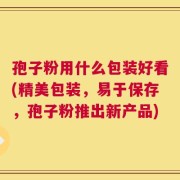孢子粉用什么包装好看(精美包装，易于保存，孢子粉推出新产品)