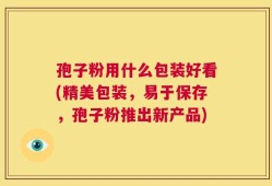 孢子粉用什么包装好看(精美包装，易于保存，孢子粉推出新产品)