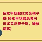 桥本甲状腺吃灵芝孢子粉(桥本甲状腺患者可试试灵芝孢子粉，缓解症状)