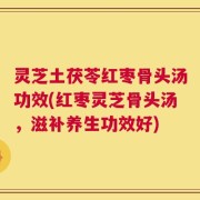 灵芝土茯苓红枣骨头汤功效(红枣灵芝骨头汤，滋补养生功效好)
