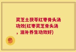 灵芝土茯苓红枣骨头汤功效(红枣灵芝骨头汤，滋补养生功效好)
