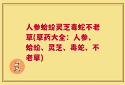 人参蛤蚧灵芝毒蛇不老草(草药大全：人参、蛤蚧、灵芝、毒蛇、不老草)