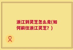浙江到灵芝怎么走(如何前往浙江灵芝？)