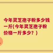 今年灵芝孢子粉多少钱一斤(今年灵芝孢子粉价格一斤多少？)