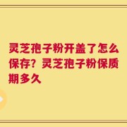 灵芝孢子粉开盖了怎么保存？灵芝孢子粉保质期多久