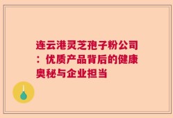 连云港灵芝孢子粉公司：优质产品背后的健康奥秘与企业担当