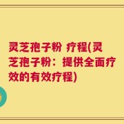 灵芝孢子粉 疗程(灵芝孢子粉：提供全面疗效的有效疗程)