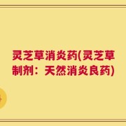 灵芝草消炎药(灵芝草制剂：天然消炎良药)