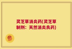 灵芝草消炎药(灵芝草制剂：天然消炎良药)