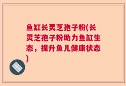 鱼缸长灵芝孢子粉(长灵芝孢子粉助力鱼缸生态，提升鱼儿健康状态)