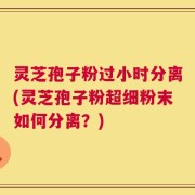 灵芝孢子粉过小时分离(灵芝孢子粉超细粉末如何分离？)