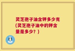 灵芝孢子油含钾多少克(灵芝孢子油中的钾含量是多少？)