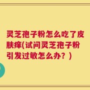 灵芝孢子粉怎么吃了皮肤痒(试问灵芝孢子粉引发过敏怎么办？)