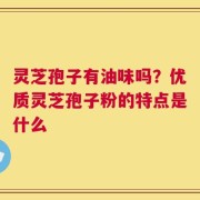 灵芝孢子有油味吗？优质灵芝孢子粉的特点是什么