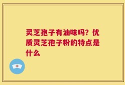 灵芝孢子有油味吗？优质灵芝孢子粉的特点是什么