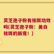 灵芝孢子粉有祛斑功效吗(灵芝孢子粉：美白祛斑的新宠！)