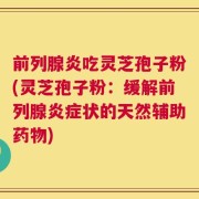前列腺炎吃灵芝孢子粉(灵芝孢子粉：缓解前列腺炎症状的天然辅助药物)