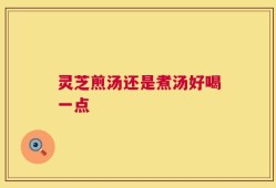 灵芝煎汤还是煮汤好喝一点