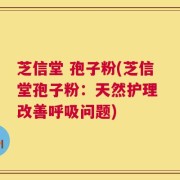 芝信堂 孢子粉(芝信堂孢子粉：天然护理 改善呼吸问题)
