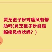灵芝孢子粉对痛风有帮助吗(灵芝孢子粉能缓解痛风症状吗？)