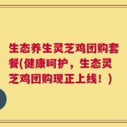 生态养生灵芝鸡团购套餐(健康呵护，生态灵芝鸡团购现正上线！)