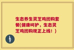 生态养生灵芝鸡团购套餐(健康呵护，生态灵芝鸡团购现正上线！)