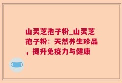山灵芝孢子粉_山灵芝孢子粉：天然养生珍品，提升免疫力与健康