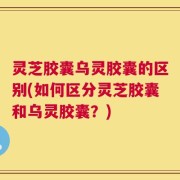 灵芝胶囊乌灵胶囊的区别(如何区分灵芝胶囊和乌灵胶囊？)