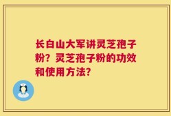 长白山大军讲灵芝孢子粉？灵芝孢子粉的功效和使用方法？