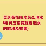 灵芝菊花陈皮怎么泡水喝(灵芝菊花陈皮泡水的做法及效果)