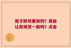 孢子粉效果如何？真能让你焕然一新吗？点击