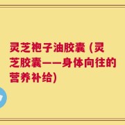 灵芝袍子油胶囊 (灵芝胶囊——身体向往的营养补给)